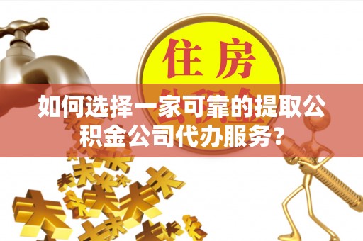 兴隆台如何选择一家可靠的提取公积金公司代办服务？