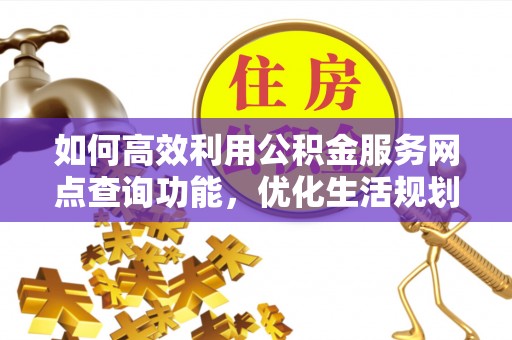 兴隆台如何高效利用公积金服务网点查询功能，优化生活规划