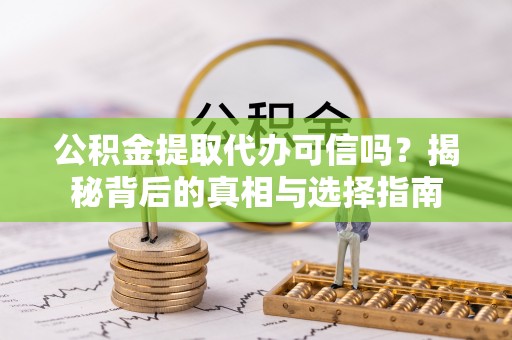 兴隆台公积金提取代办可信吗？揭秘背后的真相与选择指南