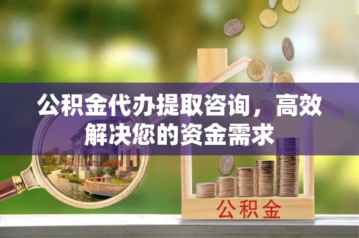 兴隆台公积金代办提取咨询，高效解决您的资金需求