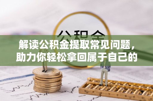 兴隆台解读公积金提取常见问题，助力你轻松拿回属于自己的钱！