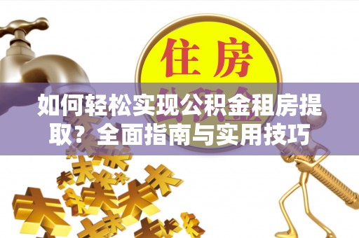 兴隆台如何轻松实现公积金租房提取？全面指南与实用技巧